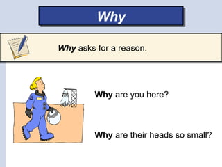 Why

Why asks for a reason.




         Why are you here?



         Why are their heads so small?
 