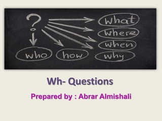 Wh- Questions
Prepared by : Abrar Almishali
 