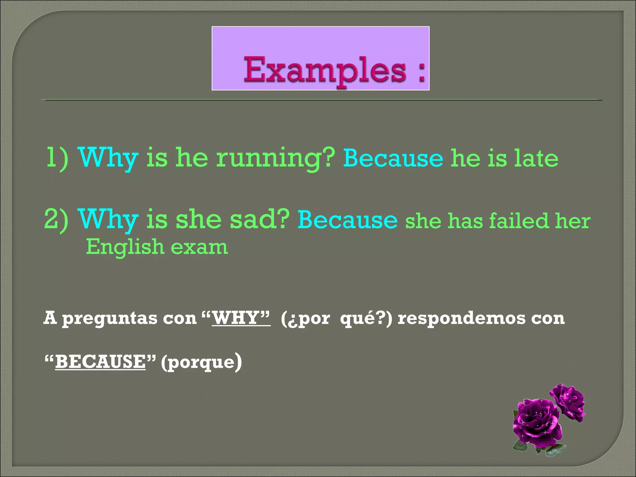 1) Why is he running? Because he is late
2) Why is she sad? Because she has failed her
English exam
A preguntas con “WHY” (¿por qué?) respondemos con
“BECAUSE” (porque)