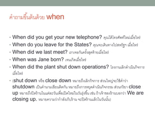 hours
• • What are your hours today? วันนี้คุณเปิด
ปิดกี่โมง
• (hours ในที่นี้หมำยถึง opening hours หรือ
business hours คือเวลำเปิด ดำเนินกำร เปิดร้ำน สำหรับ
เวลำทำงำนในสำนักงำน มักเรียกว่ำ office hours)
 