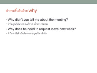 คำถำมขึ้นต้นด้วยwhat time
• เป็นกำรถำมเวลำโดยเฉพำะ อำจใช้ when แทนได้
• What time will their flight arrive?
เที่ยวบินของพวกเขำจะมำถึงกี่โมง
• What time did you start this morning?
คุณเริ่มกี่โมงเมื่อเช้ำนี้
• What time will the results be out?
ผลลัพธ์จะออกมำกี่โมง
 