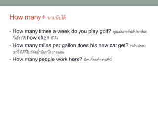 คำถำมขึ้นต้นด้วยwhere
• Where is my passport? หนังสือเดินทำงของฉันอยู่
ที่ไหน
• Where did you go this afternoon? คุณไป
ที่ไหนเมื่อบ่ำยนี้
• Where can I make a copy of this
document? ฉันจะทำสำเนำเอกสำรนี้ได้ที่ไหน
 
