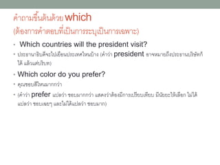 คำถำมขึ้นต้นด้วยhow
• How far is it to the nearest shopping
mall? ศูนย์กำรค้ำที่ใกล้ที่สุดอยู่ไกลแค่ไหน
• How late is your office open? สำนักงำนของ
คุณเปิดถึงค่ำหรือดึกแค่ไหน
 