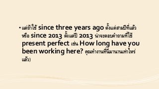 • แต่ถ้ำใช้ since three years ago ตั้งแต่สำมปีที่แล้ว
หรือ since 2013 ตั้งแต่ปี 2013 น่ำจะตอบคำถำมที่ใช้
present perfect เช่น How long have you
been working here? คุณทำงำนที่นี่มำนำนเท่ำไหร่
แล้ว)
 