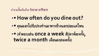 คำถำมขึ้นต้นด้วย how often
•• How often do you dine out?
•• คุณออกไปรับประทำนอำหำรข้ำงนอกบ่อยแค่ไหน
•• (คำตอบเช่น once a week สัปดำห์ละครั้ง,
twice a month เดือนละสองครั้ง)
 