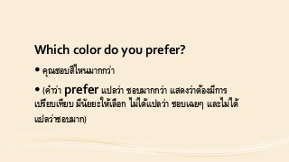 Which color do you prefer?
• คุณชอบสีไหนมำกกว่ำ
• (คำว่ำ prefer แปลว่ำ ชอบมำกกว่ำ แสดงว่ำต้องมีกำร
เปรียบเทียบ มีนัยยะให้เลือก ไม่ได้แปลว่ำ ชอบเฉยๆ และไม่ได้
แปลว่ำชอบมำก)
 