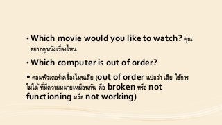 • Which movie would you like to watch? คุณ
อยำกดูหนังเรื่องไหน
• Which computer is out of order?
• คอมพิวเตอร์เครื่องไหนเสีย (out of order แปลว่ำ เสีย ใช้กำร
ไม่ได้ ที่มีควำมหมำยเหมือนกัน คือ broken หรือ not
functioning หรือ not working)
 