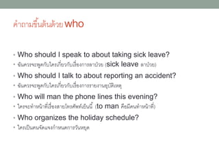 • Who ใคร • What อะไร
• Where ที่ไหน • When เมื่อไหร่
• Why ทำไม • Which อันไหน
• Whose ของใคร • และ How อย่ำงไร (ซึ่งถึงแม้
จะไม่ได้ขึ้นต้นด้วย wh- แต่ก็นับเนื่องว่ำอยู่ในกลุ่มเดียวกัน)
 