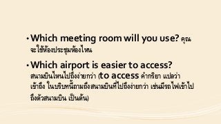 • Which meeting room will you use? คุณ
จะใช้ห้องประชุมห้องไหน
• Which airport is easier to access?
สนำมบินไหนไปถึงง่ำยกว่ำ (to access คำกริยำ แปลว่ำ
เข้ำถึง ในบริบทนี้ถำมถึงสนำมบินที่ไปถึงง่ำยกว่ำ เช่นมีรถไฟเข้ำไป
ถึงตัวสนำมบิน เป็นต้น)
 