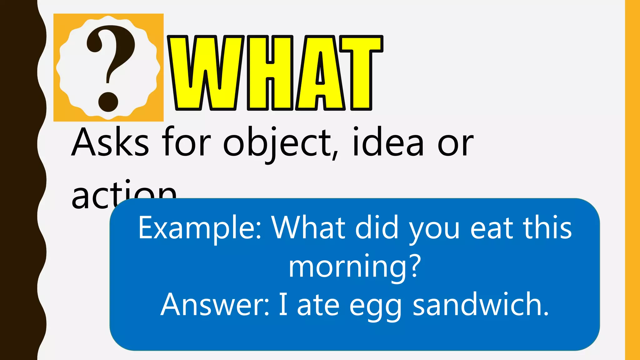 Asks for object, idea or
action.
Example: What did you eat this
morning?
Answer: I ate egg sandwich.
 