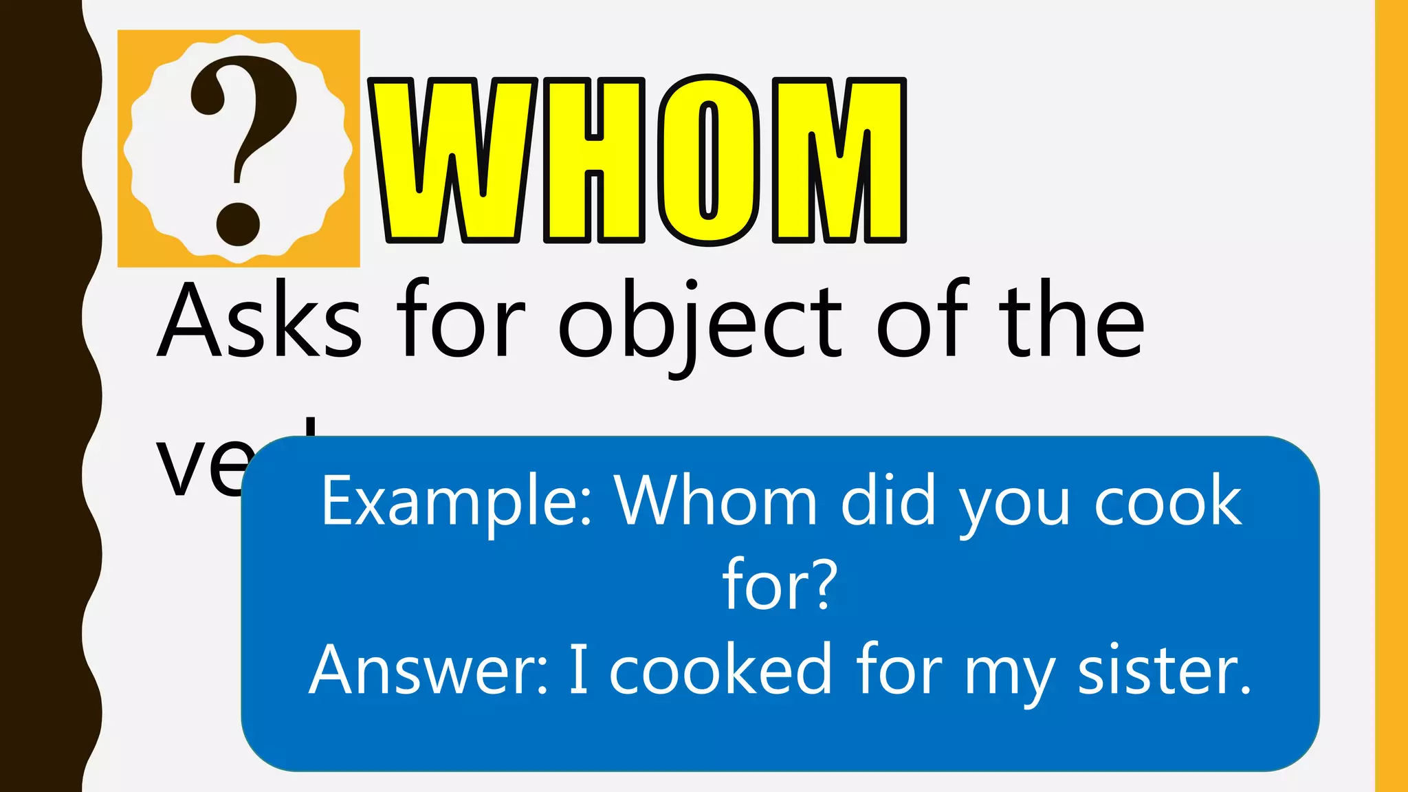 Asks for object of the
verbExample: Whom did you cook
for?
Answer: I cooked for my sister.
 