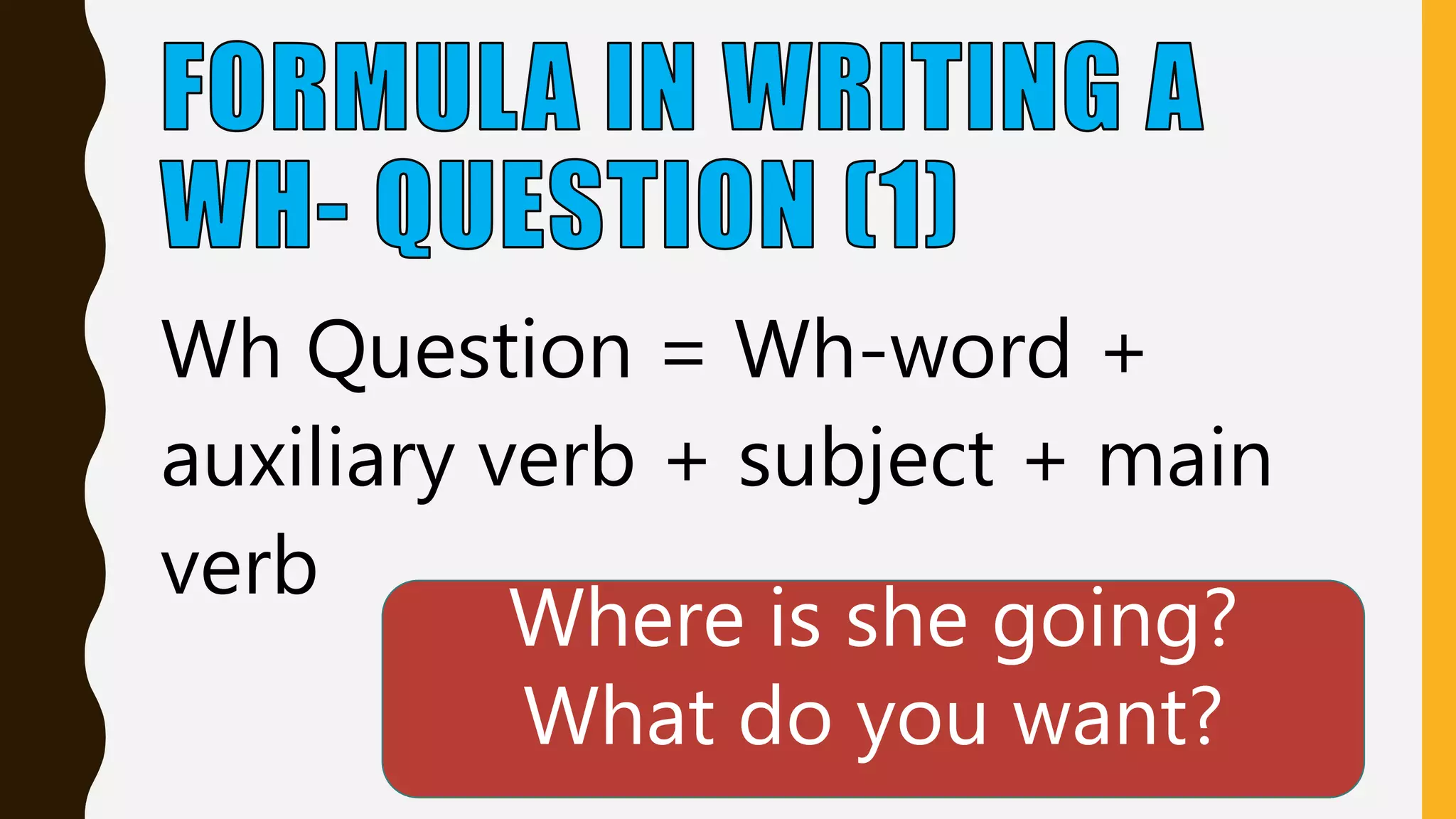 Wh Question = Wh-word +
auxiliary verb + subject + main
verb
Where is she going?
What do you want?
 