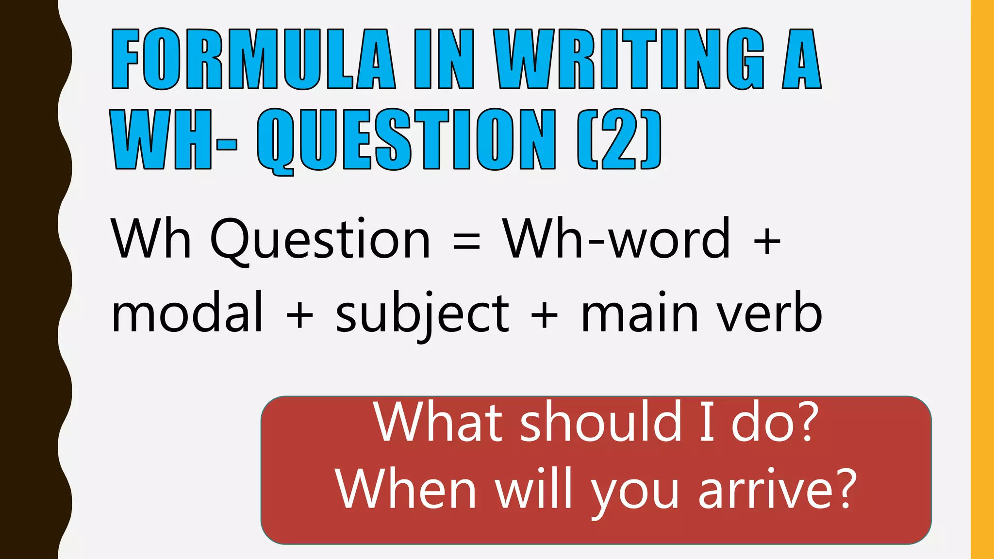 Wh Question = Wh-word +
modal + subject + main verb
What should I do?
When will you arrive?
 