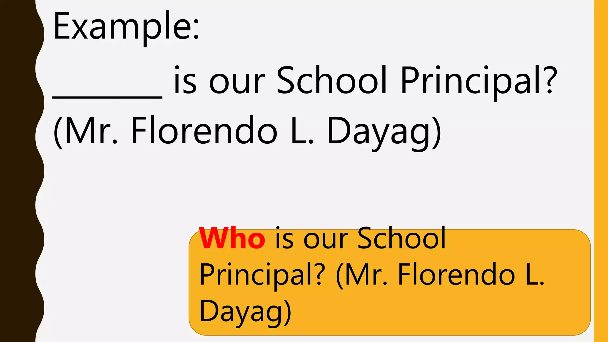 Example:
_______ is our School Principal?
(Mr. Florendo L. Dayag)
Who is our School
Principal? (Mr. Florendo L.
Dayag)
 