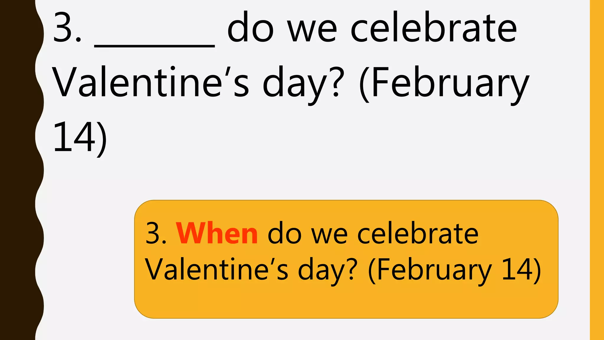 3. _______ do we celebrate
Valentine’s day? (February
14)
3. When do we celebrate
Valentine’s day? (February 14)
 