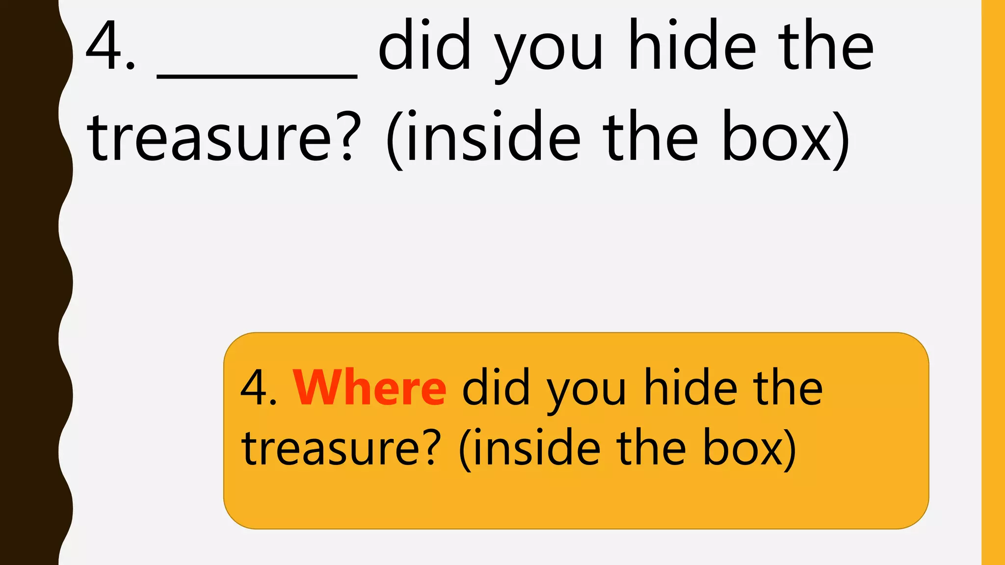 4. _______ did you hide the
treasure? (inside the box)
4. Where did you hide the
treasure? (inside the box)
 