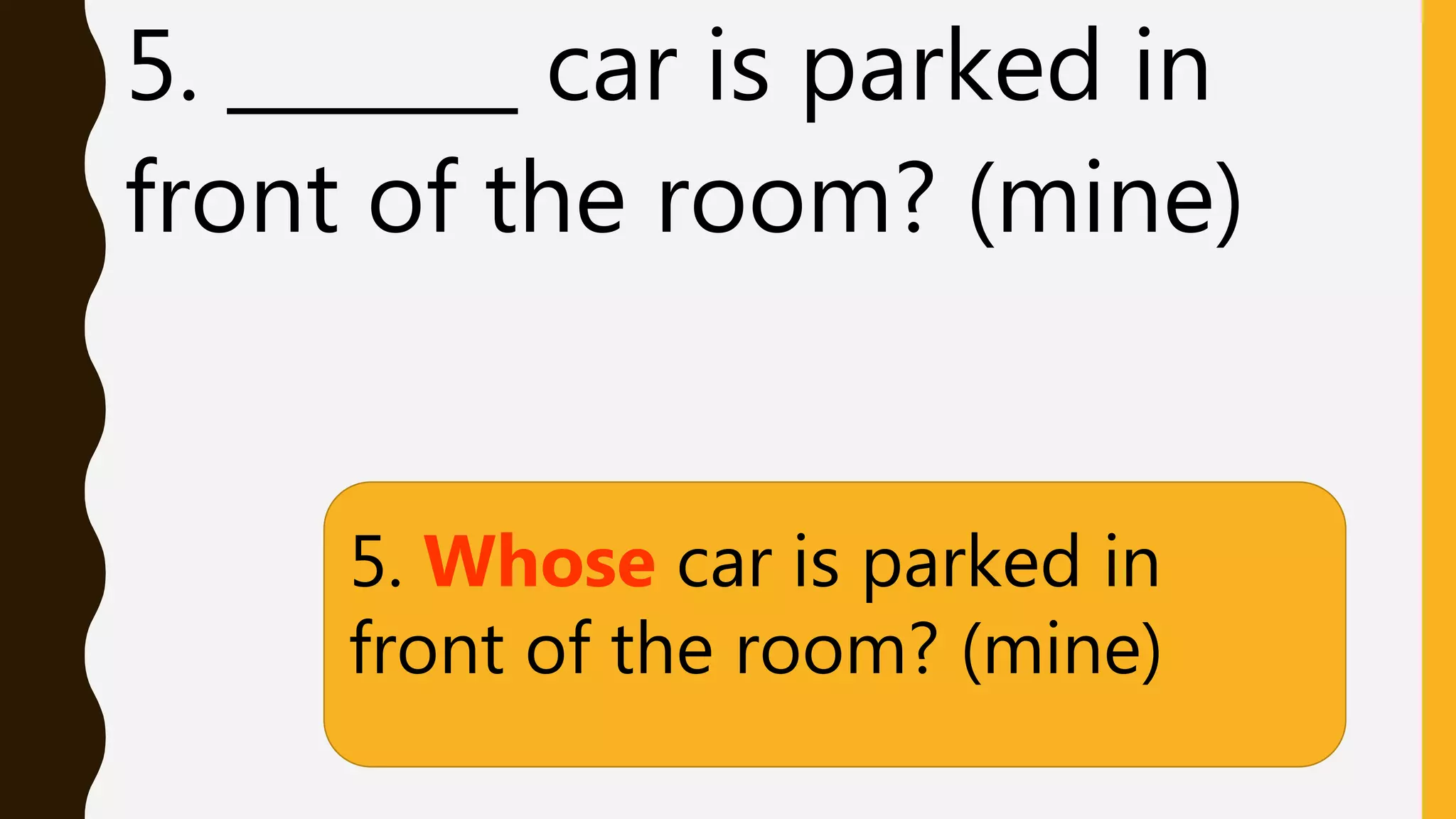 5. _______ car is parked in
front of the room? (mine)
5. Whose car is parked in
front of the room? (mine)
 
