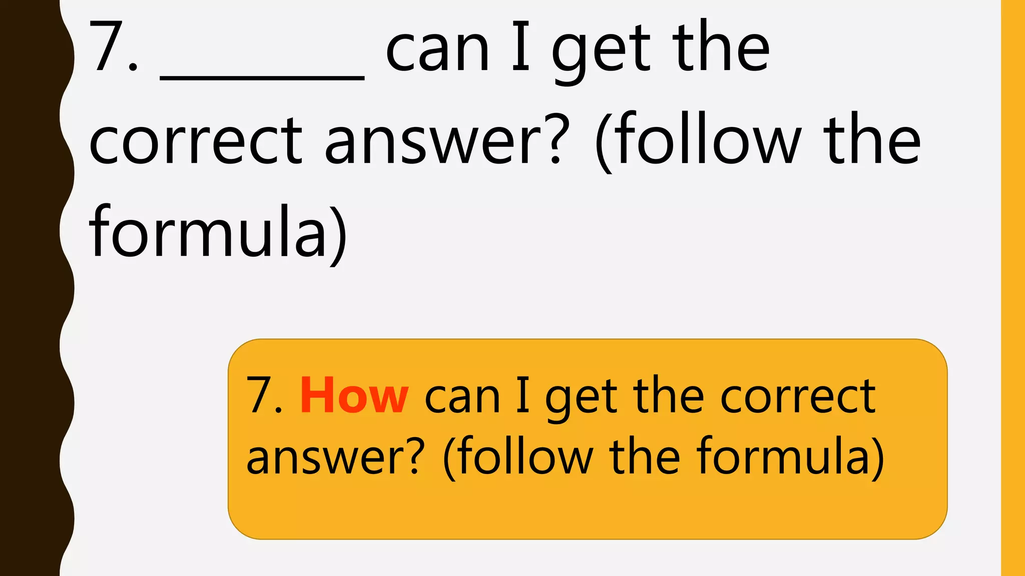7. _______ can I get the
correct answer? (follow the
formula)
7. How can I get the correct
answer? (follow the formula)
 
