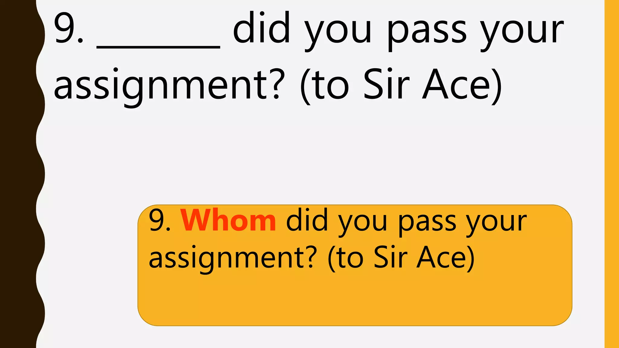 9. _______ did you pass your
assignment? (to Sir Ace)
9. Whom did you pass your
assignment? (to Sir Ace)
 