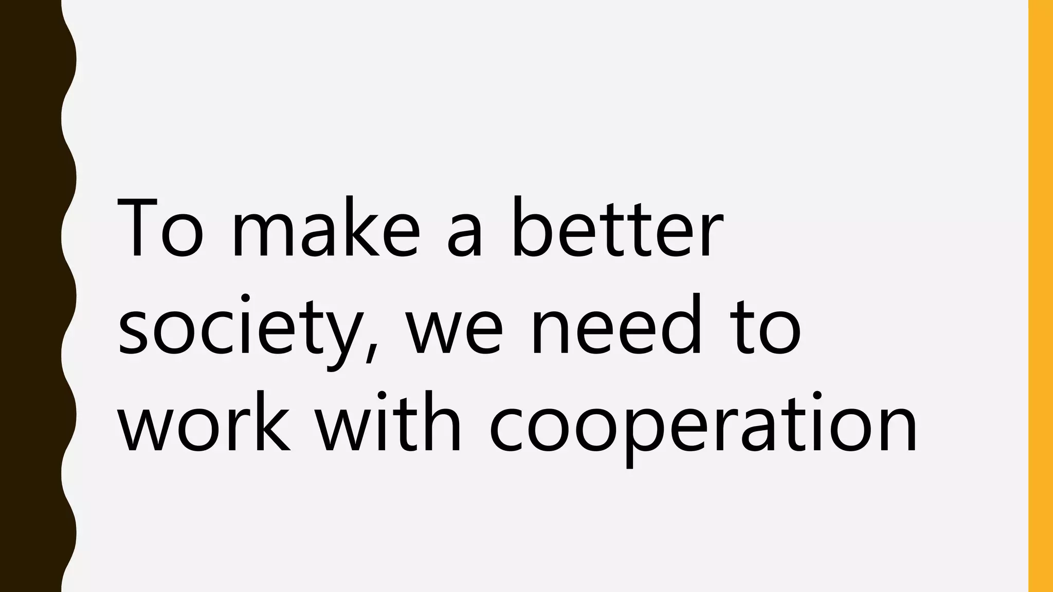 To make a better
society, we need to
work with cooperation
 