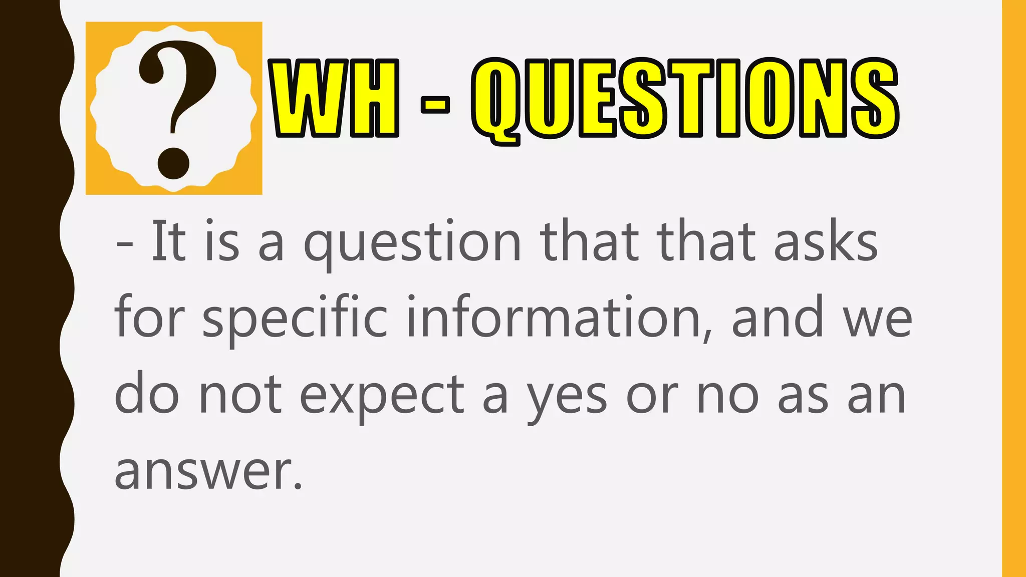 - It is a question that that asks
for specific information, and we
do not expect a yes or no as an
answer.
 
