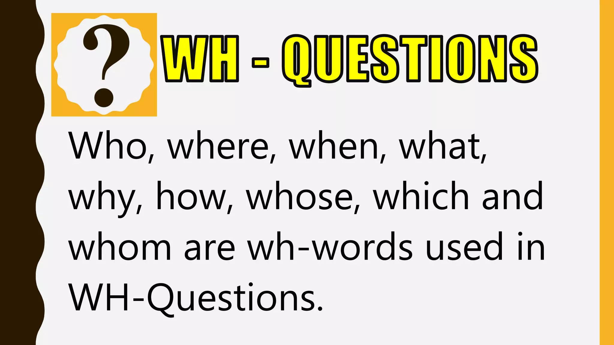 Who, where, when, what,
why, how, whose, which and
whom are wh-words used in
WH-Questions.
 