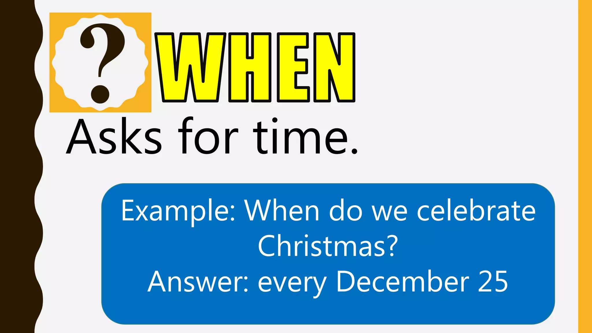 Asks for time.
Example: When do we celebrate
Christmas?
Answer: every December 25
 