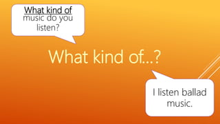 What kind of
music do you
listen?
I listen ballad
music.
What kind of…?
 