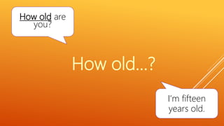 How old are
you?
I’m fifteen
years old.
How old…?
 