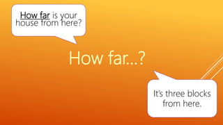 How far is your
house from here?
It’s three blocks
from here.
How far…?
 