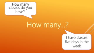 How many
classes do you
have?.
I have classes
five days in the
week
How many…?
 