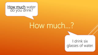 How much water
do you drink?
I drink six
glasses of water.
How much…?
 