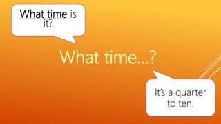 What time is
it?
It’s a quarter
to ten.
What time…?
 