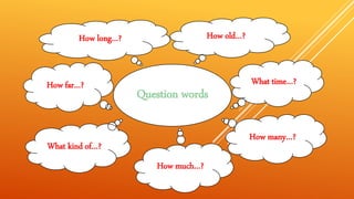 Question words
How old…?
What time…?
How long…?
How far…?
How many…?
How much…?
What kind of…?
 