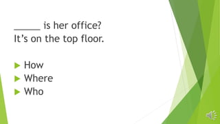 _____ is her office?
It’s on the top floor.
 How
 Where
 Who
 
