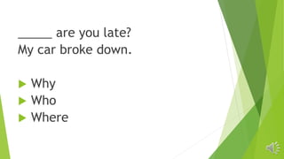 _____ are you late?
My car broke down.
 Why
 Who
 Where
 