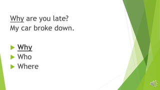 Why are you late?
My car broke down.
 Why
 Who
 Where
 