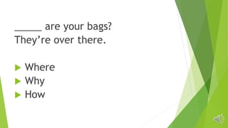 _____ are your bags?
They’re over there.
 Where
 Why
 How
 