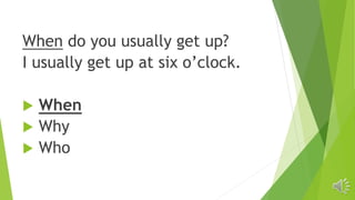 When do you usually get up?
I usually get up at six o’clock.
 When
 Why
 Who
 