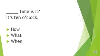 _____ time is it?
It’s ten o’clock.
 How
 What
 When
 