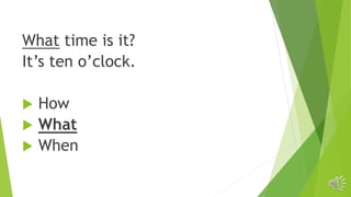 What time is it?
It’s ten o’clock.
 How
 What
 When
 