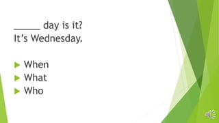 _____ day is it?
It’s Wednesday.
 When
 What
 Who
 