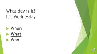 What day is it?
It’s Wednesday.
 When
 What
 Who
 