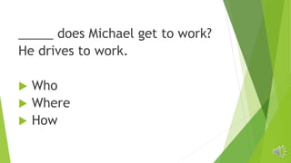_____ does Michael get to work?
He drives to work.
 Who
 Where
 How
 