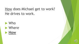 How does Michael get to work?
He drives to work.
 Who
 Where
 How
 