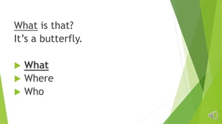 What is that?
It’s a butterfly.
 What
 Where
 Who
 