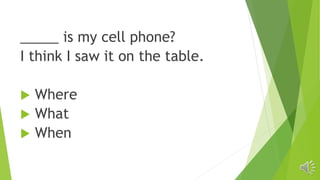 _____ is my cell phone?
I think I saw it on the table.
 Where
 What
 When
 
