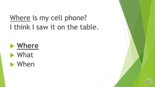 Where is my cell phone?
I think I saw it on the table.
 Where
 What
 When
 