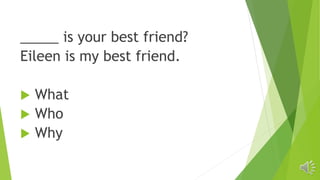 _____ is your best friend?
Eileen is my best friend.
 What
 Who
 Why
 