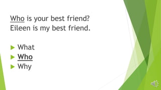 Who is your best friend?
Eileen is my best friend.
 What
 Who
 Why
 